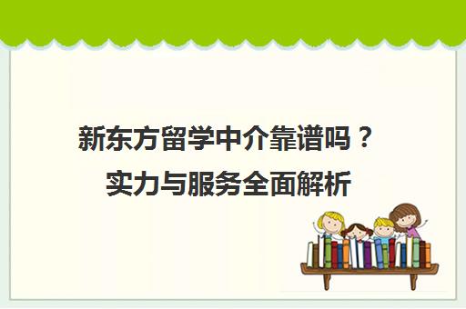新东方留学中介靠谱吗？实力与服务全面解析