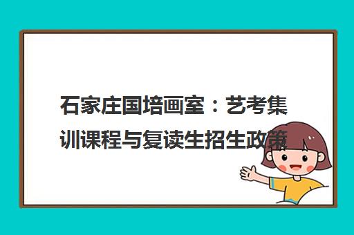 石家庄国培画室 艺考集训课程与复读生招生政策解析
