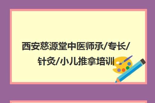 西安慈源堂中医师承/专长/针灸/小儿推拿培训-地址电话汇总