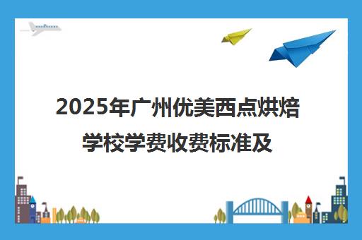 2025年广州优美西点烘焙学校学费收费标准及价目表
