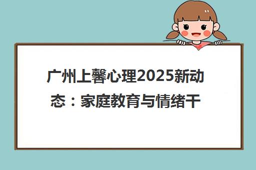 广州上馨心理2025新动态 家庭教育与情绪干预专业培训课程