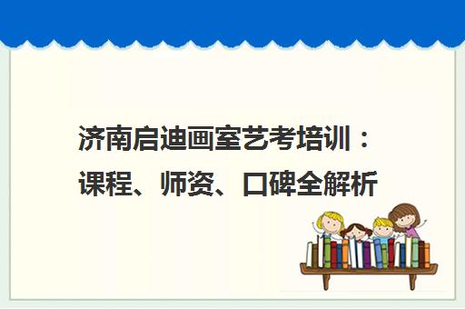 济南启迪画室艺考培训 课程、师资、口碑全解析