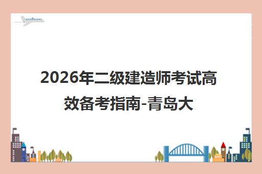 2026年二级建造师考试高效备考指南-青岛大立教育专业辅导