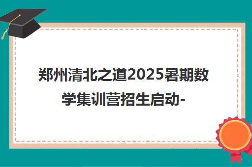 郑州清北之道2025暑期数学集训营招生启动-小班授课_限时优惠