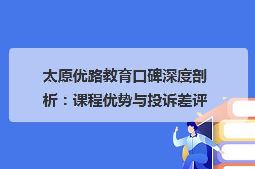 太原优路教育口碑深度剖析 课程优势与投诉差评全揭秘