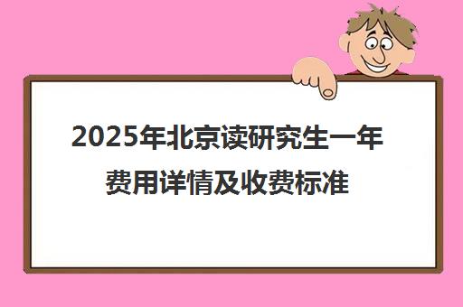 2025年北京读研究生一年费用详情及收费标准