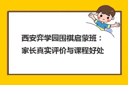 西安弈学园围棋启蒙班 家长真实评价与课程好处解析