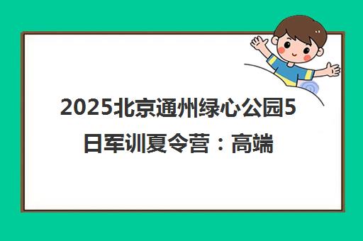 2025北京通州绿心公园5日军训夏令营 高端体验边玩边学