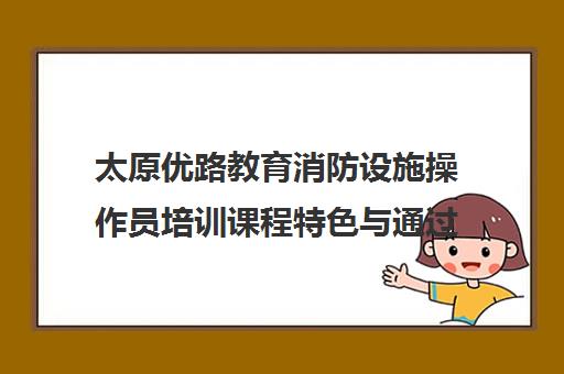 太原优路教育消防设施操作员培训课程特色与通过率