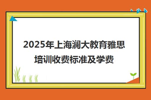 2025年上海澜大教育雅思培训收费标准及学费价目表一览