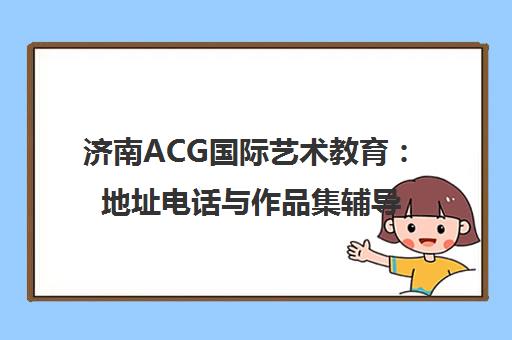 济南ACG国际艺术教育 地址电话与作品集辅导留学中介