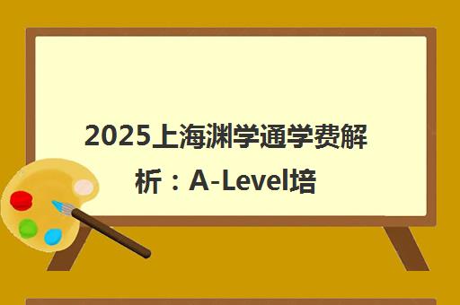 2025上海渊学通学费解析 A-Level培训500元/课时 总费2-20万