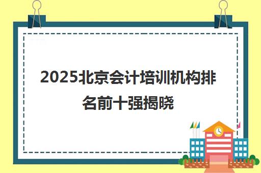 2025北京会计培训机构排名前十强揭晓 仁和会计口碑与避坑指南全解析