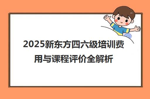 2025新东方四六级培训费用与课程评价全解析