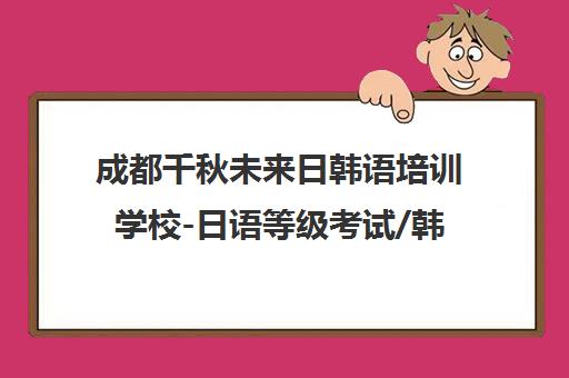 成都千秋未来日韩语培训学校-日语等级考试/韩语小语种辅导-师资实力强