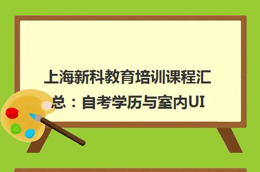 上海新科教育培训课程汇总 自考学历与室内UI设计及考研辅导
