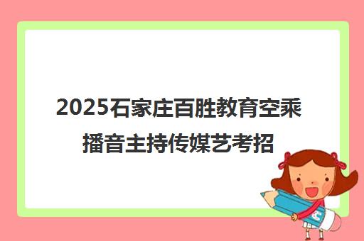 2025石家庄百胜教育空乘播音主持传媒艺考招生简章