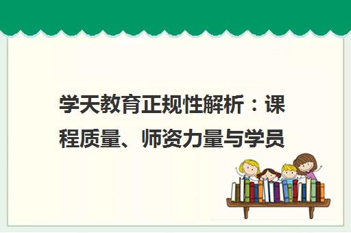 学天教育正规性解析 课程质量、师资力量与学员口碑深度评测