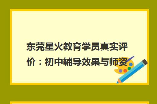 东莞星火教育学员真实评价 初中辅导效果与师资口碑解析