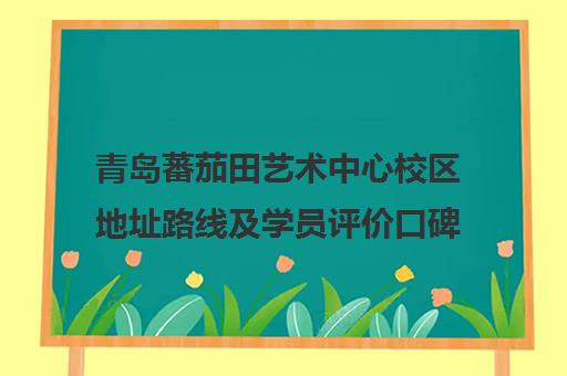 青岛蕃茄田艺术中心校区地址路线及学员评价口碑全解析