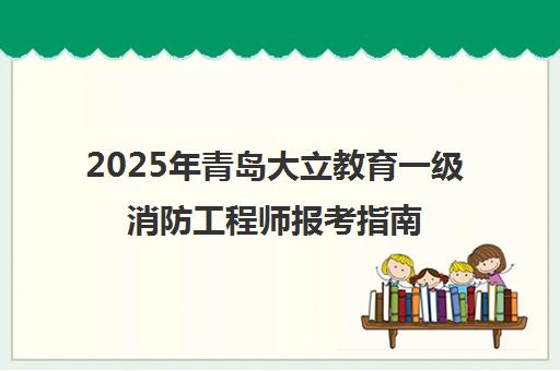 2025年青岛大立教育一级消防工程师报考指南 报名时间与条件