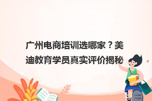 广州电商培训选哪家？美迪教育学员真实评价揭秘