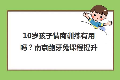 10岁孩子情商训练有用吗？南京龅牙兔课程提升社交能力