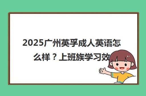 2025广州英孚成人英语怎么样？上班族学习效果与价格真实评价