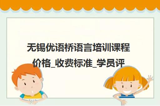无锡优语桥语言培训课程价格_收费标准_学员评价怎么样