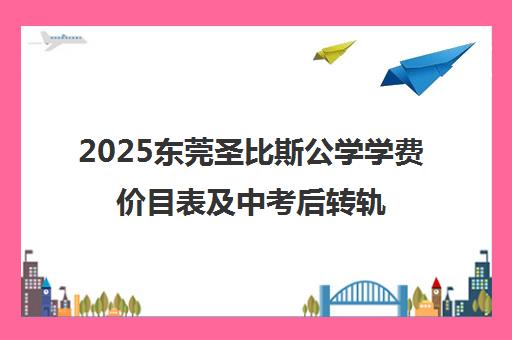 2025东莞圣比斯公学学费价目表及中考后转轨指南（秋季更新）