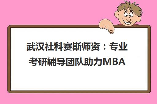 武汉社科赛斯师资 专业考研辅导团队助力MBA与考研备考