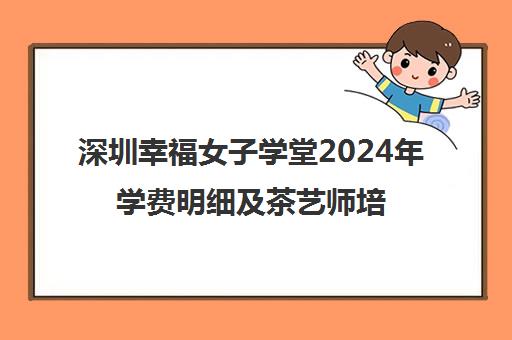 深圳幸福女子学堂2024年学费明细及茶艺师培训费用地址