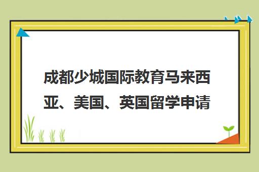 成都少城国际教育马来西亚、美国、英国留学申请项目汇总