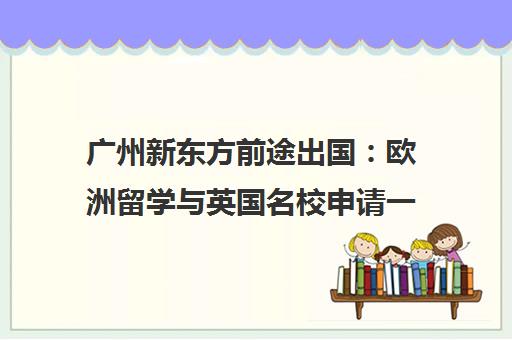 广州新东方前途出国 欧洲留学与英国名校申请一站式服务指南