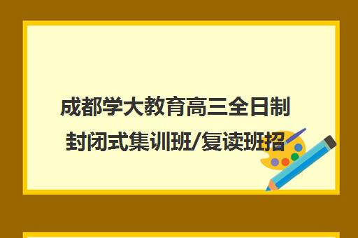 成都学大教育高三全日制封闭式集训班/复读班招生简章