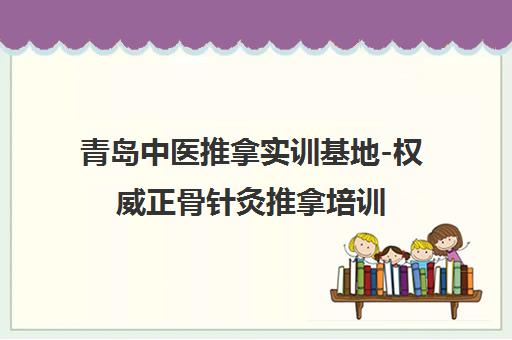 青岛中医推拿实训基地-权威正骨针灸推拿培训 零基础入学