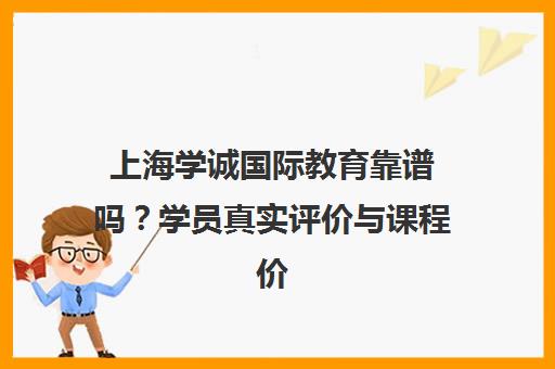上海学诚国际教育靠谱吗？学员真实评价与课程价格一览
