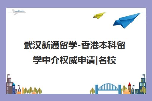 武汉新通留学-香港本科留学中介权威申请|名校录取指南