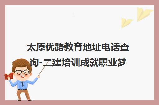 太原优路教育地址电话查询-二建培训成就职业梦想