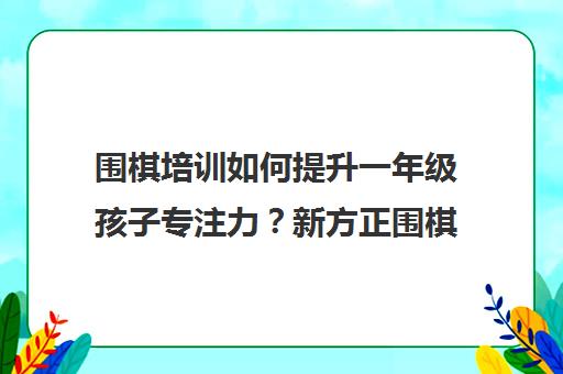 围棋培训如何提升一年级孩子专注力？新方正围棋教学揭秘