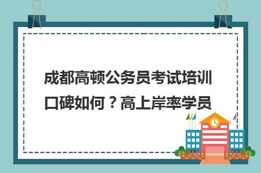 成都高顿公务员考试培训口碑如何？高上岸率学员真实评价
