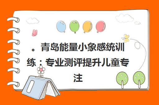 。青岛能量小象感统训练 专业测评提升儿童专注力 解锁学习潜能