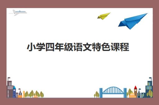 小学四年级语文特色课程 小学四年级语文特色课程