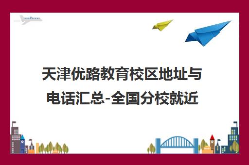 天津优路教育校区地址与电话汇总-全国分校就近选课
