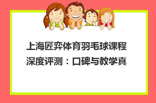 上海匠弈体育羽毛球课程深度评测 口碑与教学真相