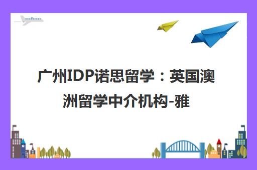 广州IDP诺思留学 英国澳洲留学中介机构-雅思主办方