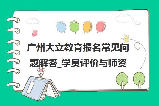 广州大立教育报名常见问题解答_学员评价与师资介绍