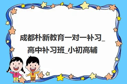 成都朴新教育一对一补习_高中补习班_小初高辅导