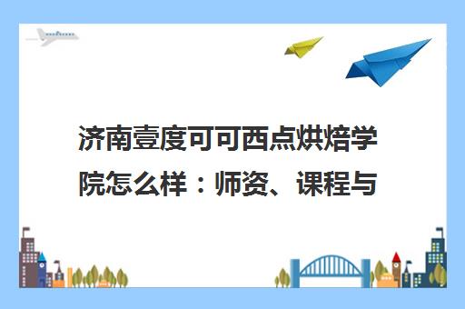 济南壹度可可西点烘焙学院怎么样 师资、课程与学员口碑全解析