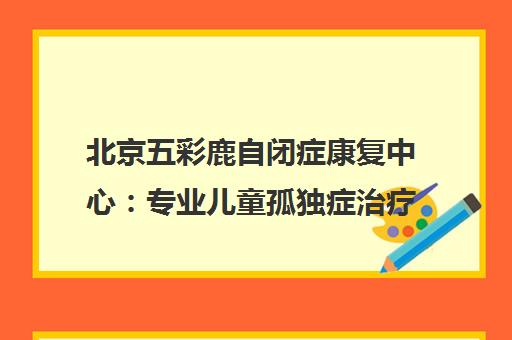 北京五彩鹿自闭症康复中心 专业儿童孤独症治疗与行为矫正